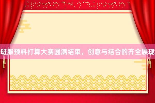 班服预料打算大赛圆满结束，创意与结合的齐全展现