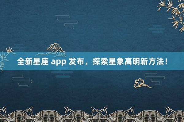 全新星座 app 发布，探索星象高明新方法！