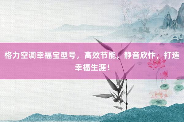 格力空调幸福宝型号，高效节能，静音欣忭，打造幸福生涯！