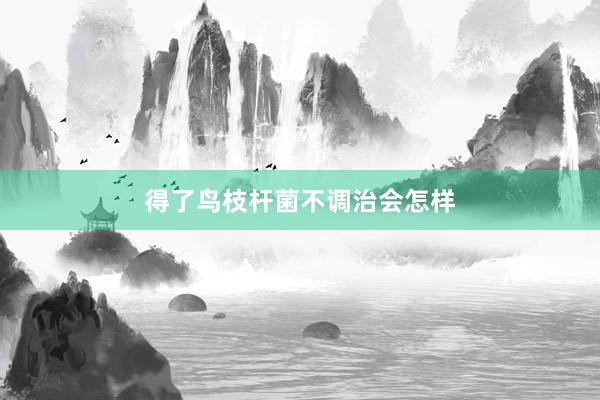 得了鸟枝杆菌不调治会怎样