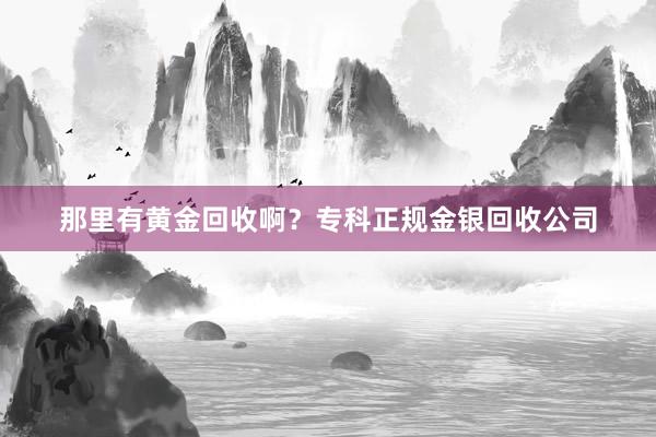 那里有黄金回收啊？专科正规金银回收公司