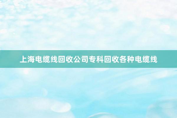 上海电缆线回收公司专科回收各种电缆线