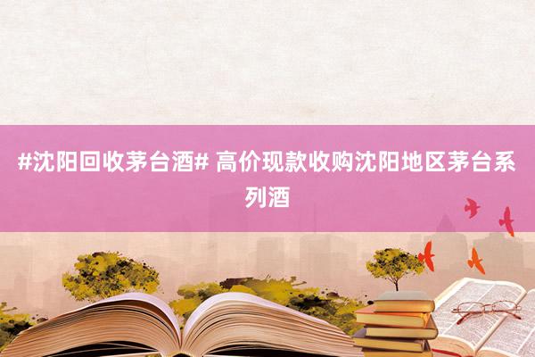 #沈阳回收茅台酒# 高价现款收购沈阳地区茅台系列酒