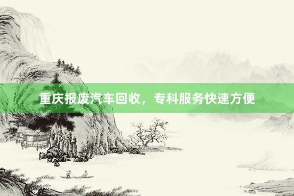 重庆报废汽车回收，专科服务快速方便