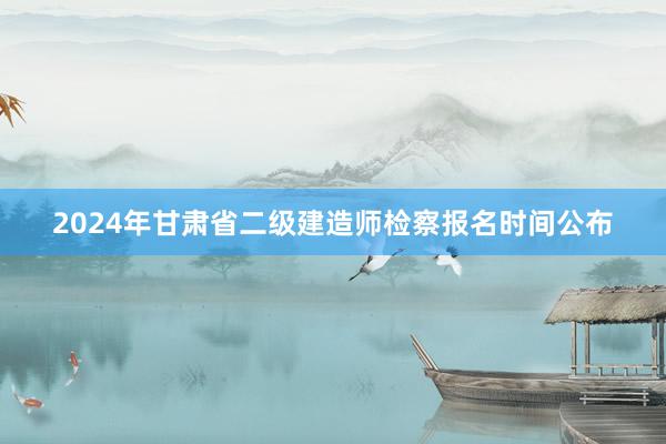 2024年甘肃省二级建造师检察报名时间公布