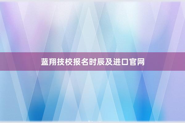 蓝翔技校报名时辰及进口官网