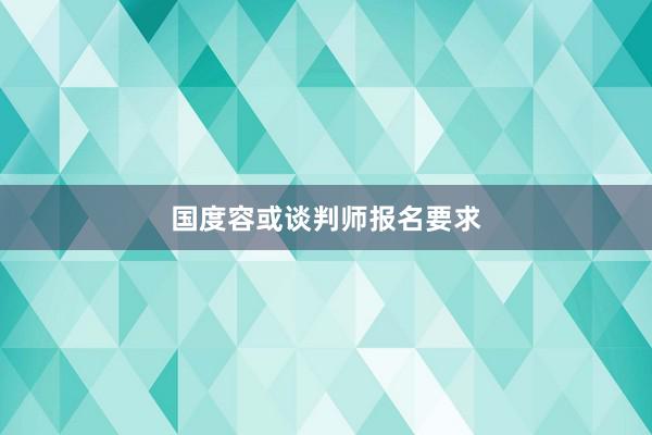 国度容或谈判师报名要求
