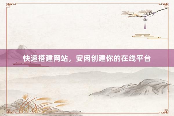 快速搭建网站，安闲创建你的在线平台