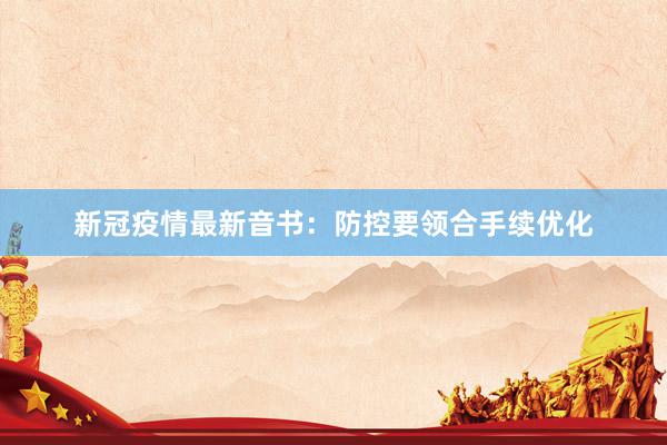 新冠疫情最新音书：防控要领合手续优化