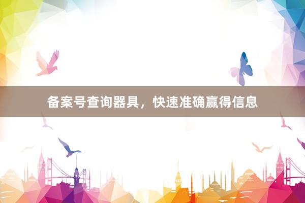 备案号查询器具，快速准确赢得信息