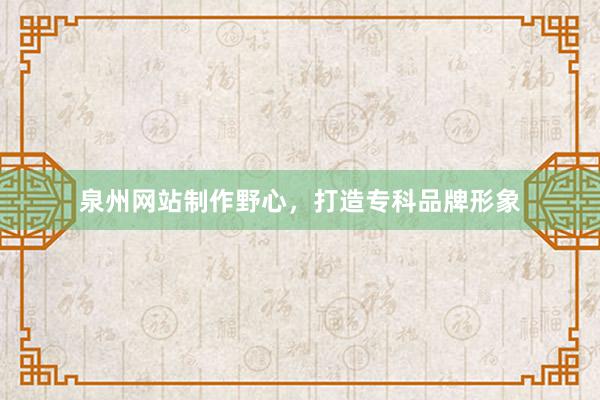 泉州网站制作野心，打造专科品牌形象