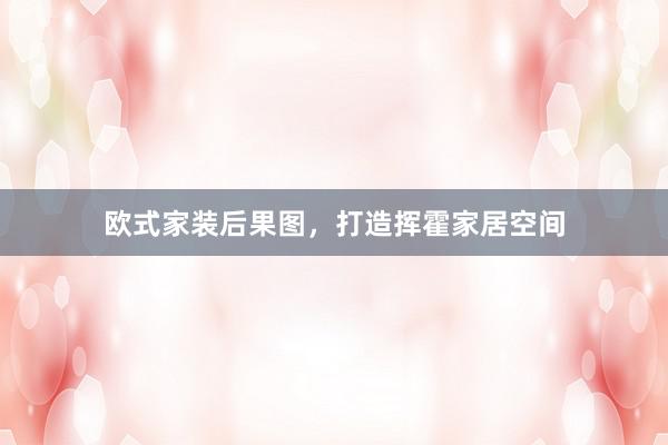 欧式家装后果图，打造挥霍家居空间