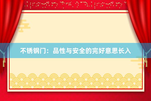 不锈钢门：品性与安全的完好意思长入