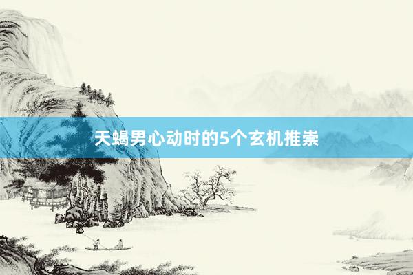 天蝎男心动时的5个玄机推崇