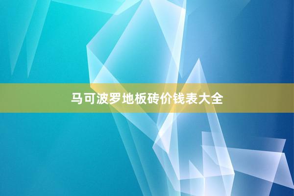 马可波罗地板砖价钱表大全