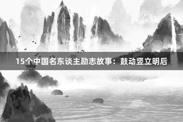 15个中国名东谈主励志故事：鼓动竖立明后