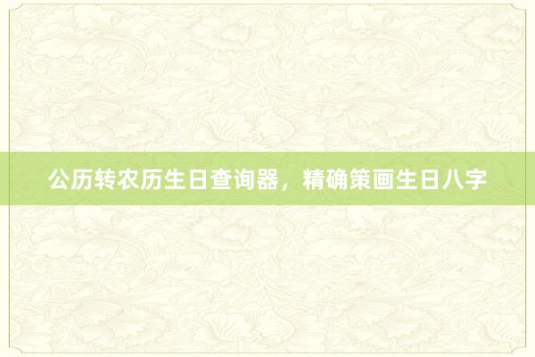 公历转农历生日查询器，精确策画生日八字