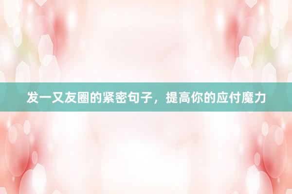 发一又友圈的紧密句子，提高你的应付魔力