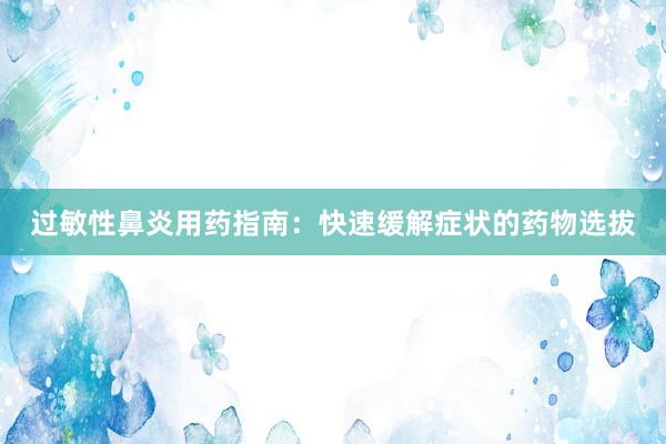 过敏性鼻炎用药指南：快速缓解症状的药物选拔