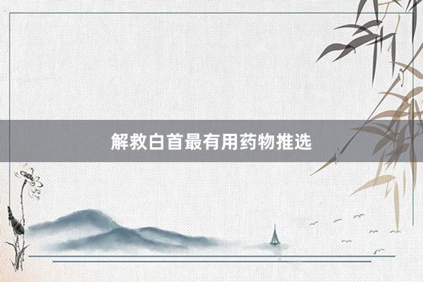 解救白首最有用药物推选