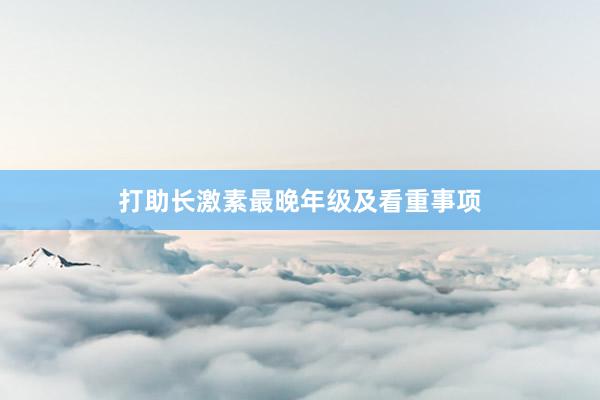 打助长激素最晚年级及看重事项