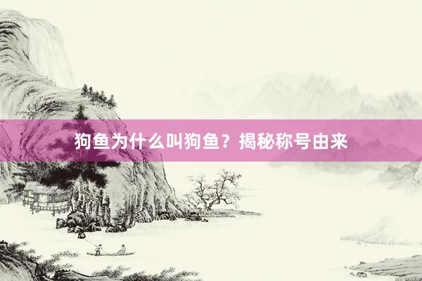 狗鱼为什么叫狗鱼？揭秘称号由来