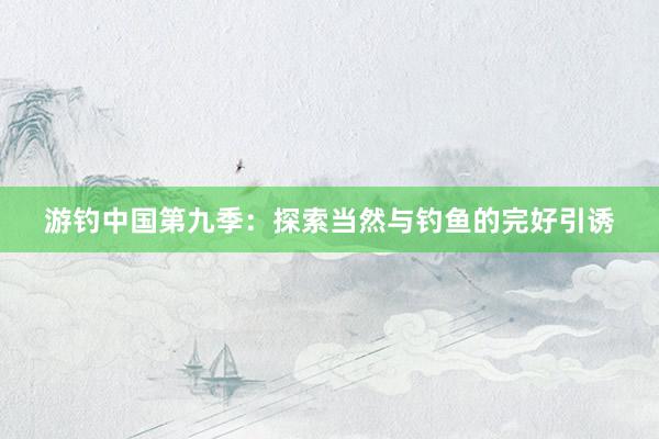 游钓中国第九季：探索当然与钓鱼的完好引诱