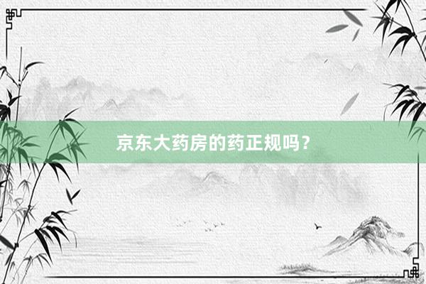 京东大药房的药正规吗？